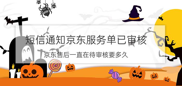 短信通知京东服务单已审核 京东售后一直在待审核要多久？